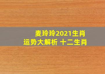 麦玲玲2021生肖运势大解析 十二生肖